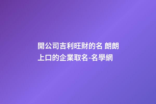 開公司吉利旺財的名 朗朗上口的企業取名-名學網